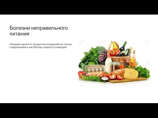 Болезни неправильного питания Пищевая ценность продуктов определяется только содержанием в них белков, жиров и углеводов?