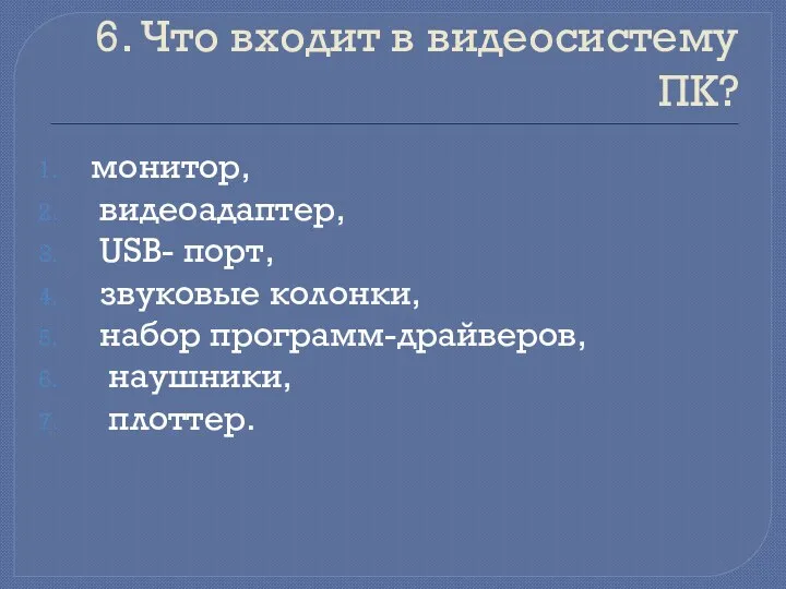 6. Что входит в видеосистему ПК? монитор, видеоадаптер, USB- порт, звуковые колонки, набор программ-драйверов, наушники, плоттер.