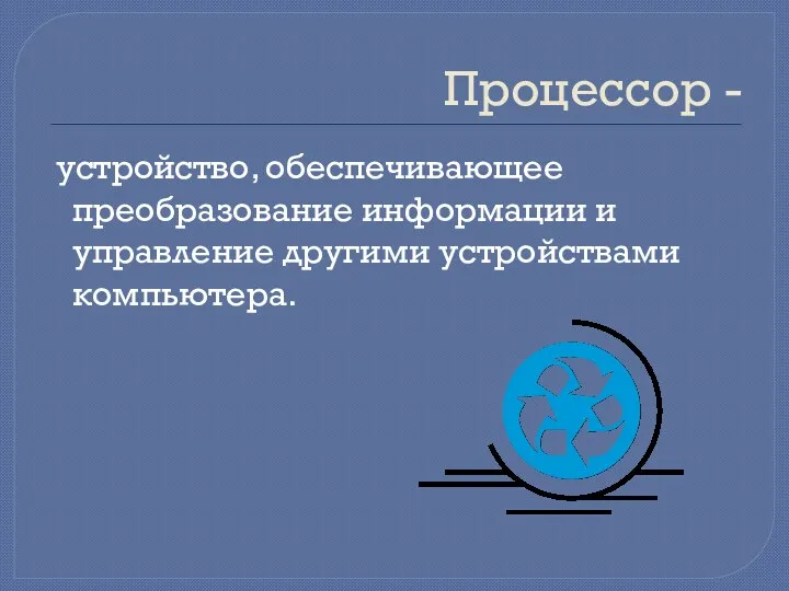 Процессор - устройство, обеспечивающее преобразование информации и управление другими устройствами компьютера.