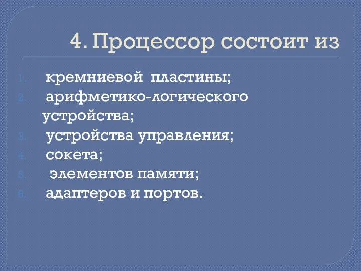 4. Процессор состоит из кремниевой пластины; арифметико-логического устройства; устройства управления; сокета; элементов памяти; адаптеров и портов.