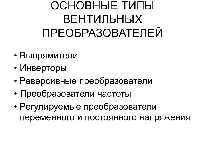 ОСНОВНЫЕ ТИПЫ ВЕНТИЛЬНЫХ ПРЕОБРАЗОВАТЕЛЕЙ Выпрямители Инверторы Реверсивные преобразователи Преобразователи частоты Регулируемые преобразователи переменного и постоянного напряжения