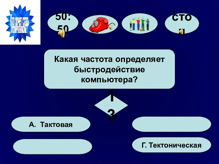 50:50 А. Тактовая Г. Тектоническая Какая частота определяет быстродействие компьютера? 13