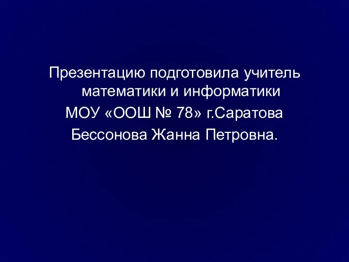 Презентацию подготовила учитель математики и информатики МОУ «ООШ № 78» г.Саратова Бессонова Жанна Петровна.