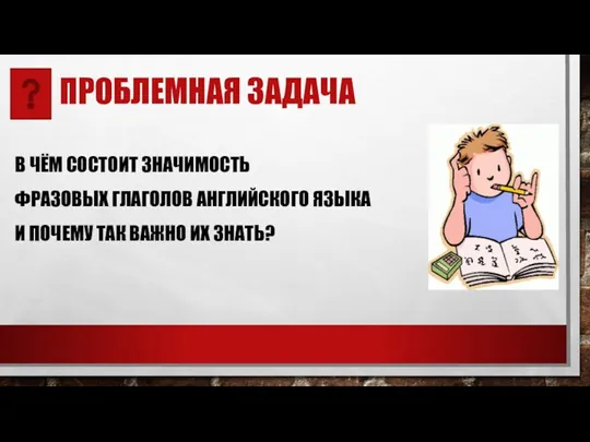 ПРОБЛЕМНАЯ ЗАДАЧА В ЧЁМ СОСТОИТ ЗНАЧИМОСТЬ ФРАЗОВЫХ ГЛАГОЛОВ АНГЛИЙСКОГО ЯЗЫКА И ПОЧЕМУ ТАК ВАЖНО ИХ ЗНАТЬ?