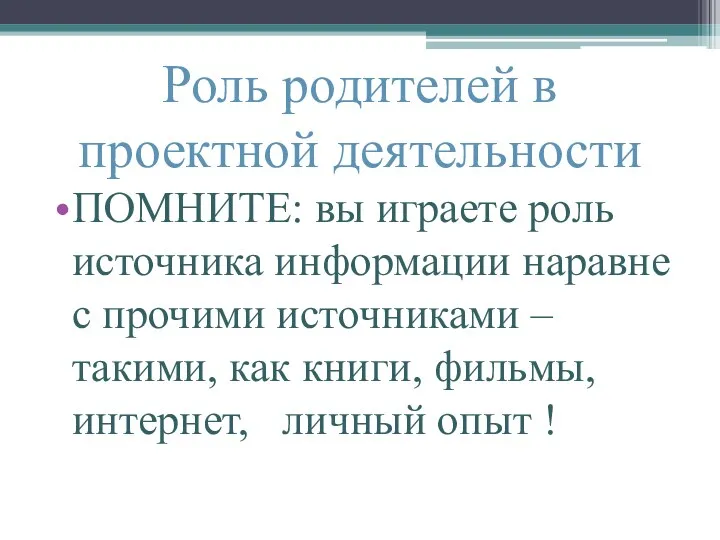 Роль родителей в проектной деятельности ПОМНИТЕ: вы играете роль источника