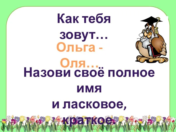 Как тебя зовут… Ольга - Оля… Назови своё полное имя и ласковое, краткое.