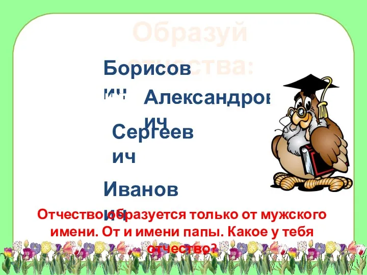 Образуй отчества: Борисович Александрович Сергеевич Иванович Борис - Александр -