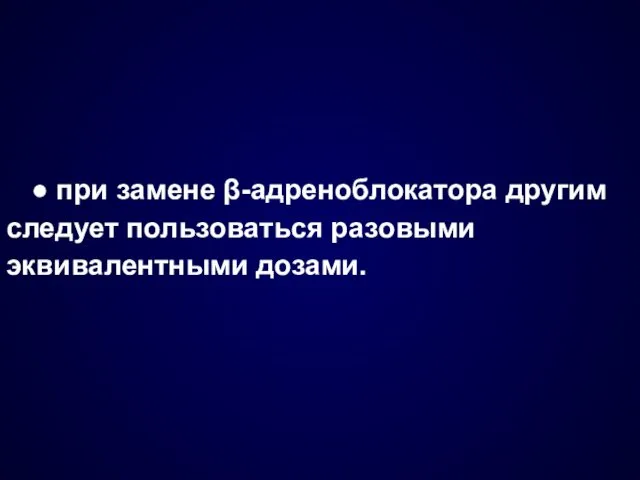 ● при замене β-адреноблокатора другим следует пользоваться разовыми эквивалентными дозами.