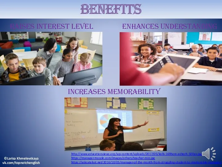 BENEFITS RAISES INTEREST LEVEL ENHANCES UNDERSTANDING increases memorability http://www.educationviews.org/wp-content/uploads/2017/05/kolb-169hero-edtech-500px.jpg https://manager.mosyle.com/images/others/teacher-min.jpg https://askcatalyst.net/2016/10/05/manager-of-the-month-from-struggling-student-to-memorable-manager/ ©Larisa Khmelevskaya vk.com/topnotchenglish