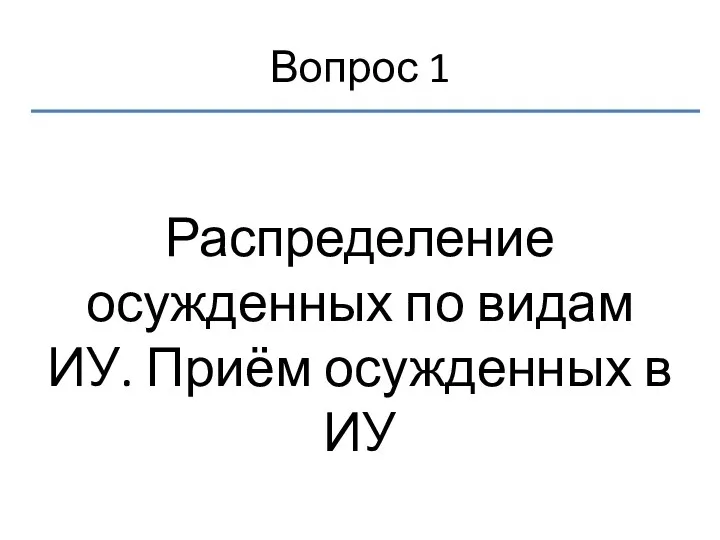 Вопрос 1 Распределение осужденных по видам ИУ. Приём осужденных в ИУ