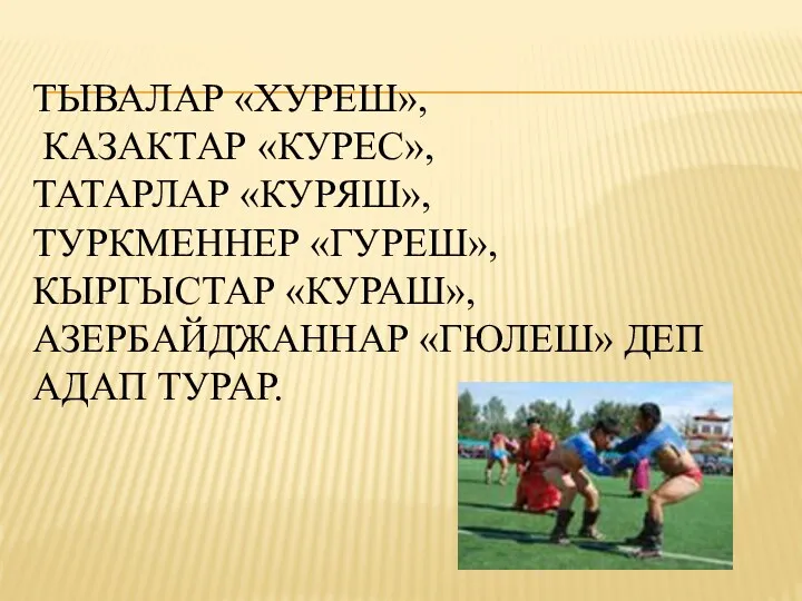 ТЫВАЛАР «ХУРЕШ», КАЗАКТАР «КУРЕС», ТАТАРЛАР «КУРЯШ», ТУРКМЕННЕР «ГУРЕШ», КЫРГЫСТАР «КУРАШ», АЗЕРБАЙДЖАННАР «ГЮЛЕШ» ДЕП АДАП ТУРАР.