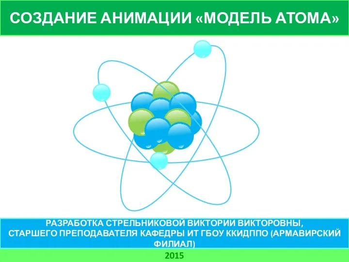 СОЗДАНИЕ АНИМАЦИИ «МОДЕЛЬ АТОМА» 2015 РАЗРАБОТКА СТРЕЛЬНИКОВОЙ ВИКТОРИИ ВИКТОРОВНЫ, СТАРШЕГО