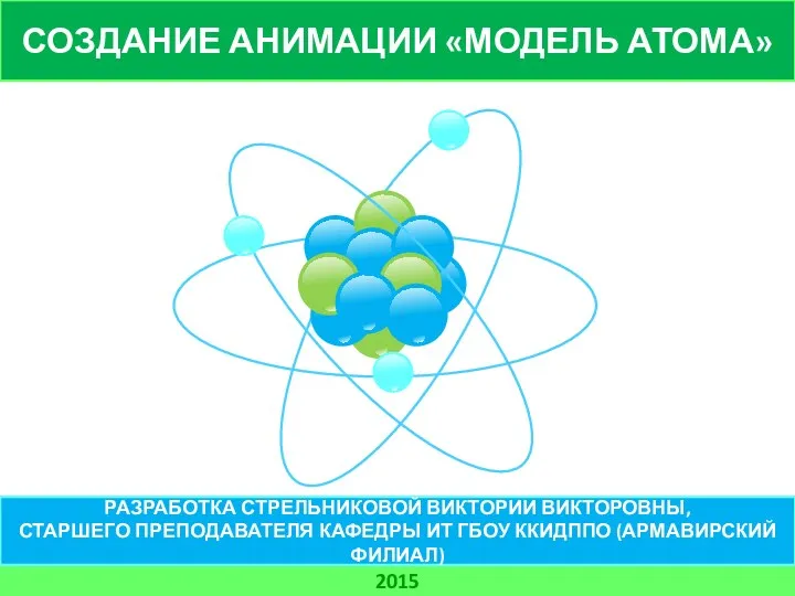 СОЗДАНИЕ АНИМАЦИИ «МОДЕЛЬ АТОМА» 2015 РАЗРАБОТКА СТРЕЛЬНИКОВОЙ ВИКТОРИИ ВИКТОРОВНЫ, СТАРШЕГО