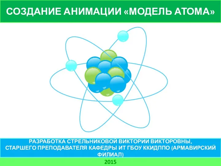 СОЗДАНИЕ АНИМАЦИИ «МОДЕЛЬ АТОМА» 2015 РАЗРАБОТКА СТРЕЛЬНИКОВОЙ ВИКТОРИИ ВИКТОРОВНЫ, СТАРШЕГО