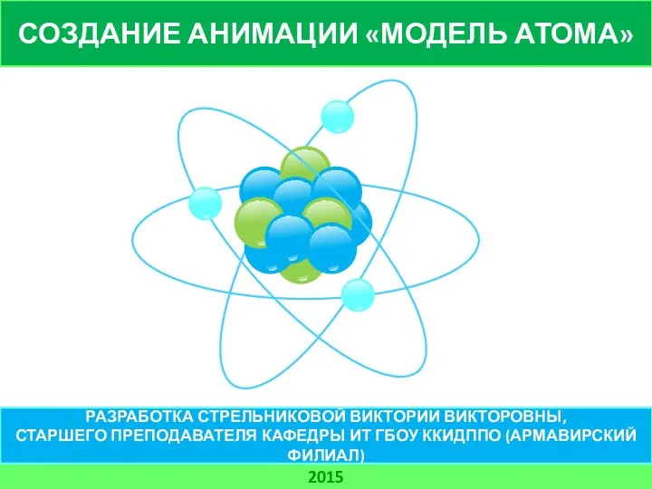 СОЗДАНИЕ АНИМАЦИИ «МОДЕЛЬ АТОМА» 2015 РАЗРАБОТКА СТРЕЛЬНИКОВОЙ ВИКТОРИИ ВИКТОРОВНЫ, СТАРШЕГО