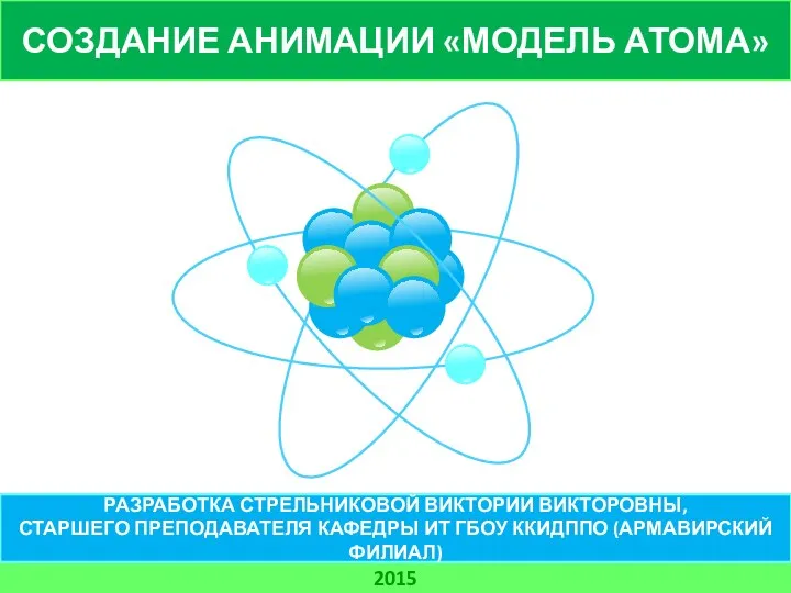 СОЗДАНИЕ АНИМАЦИИ «МОДЕЛЬ АТОМА» 2015 РАЗРАБОТКА СТРЕЛЬНИКОВОЙ ВИКТОРИИ ВИКТОРОВНЫ, СТАРШЕГО