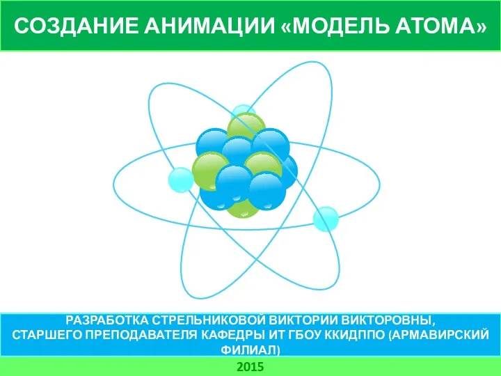 СОЗДАНИЕ АНИМАЦИИ «МОДЕЛЬ АТОМА» 2015 РАЗРАБОТКА СТРЕЛЬНИКОВОЙ ВИКТОРИИ ВИКТОРОВНЫ, СТАРШЕГО