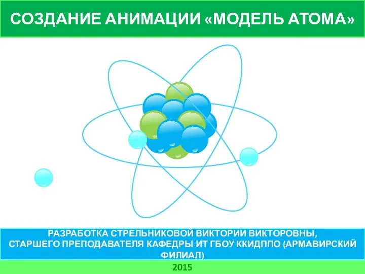 СОЗДАНИЕ АНИМАЦИИ «МОДЕЛЬ АТОМА» 2015 РАЗРАБОТКА СТРЕЛЬНИКОВОЙ ВИКТОРИИ ВИКТОРОВНЫ, СТАРШЕГО