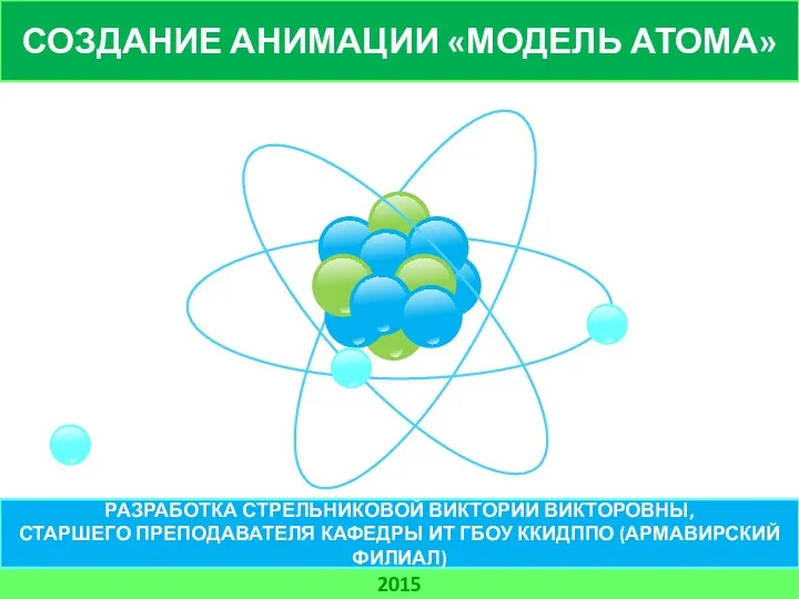 СОЗДАНИЕ АНИМАЦИИ «МОДЕЛЬ АТОМА» 2015 РАЗРАБОТКА СТРЕЛЬНИКОВОЙ ВИКТОРИИ ВИКТОРОВНЫ, СТАРШЕГО