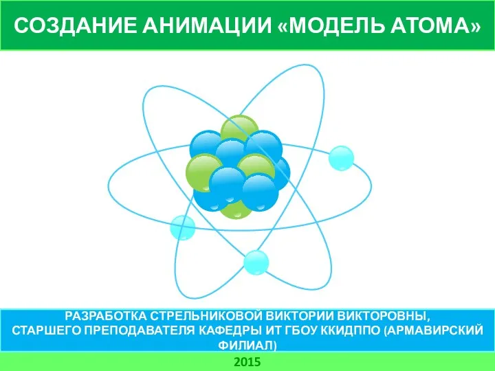 СОЗДАНИЕ АНИМАЦИИ «МОДЕЛЬ АТОМА» 2015 РАЗРАБОТКА СТРЕЛЬНИКОВОЙ ВИКТОРИИ ВИКТОРОВНЫ, СТАРШЕГО