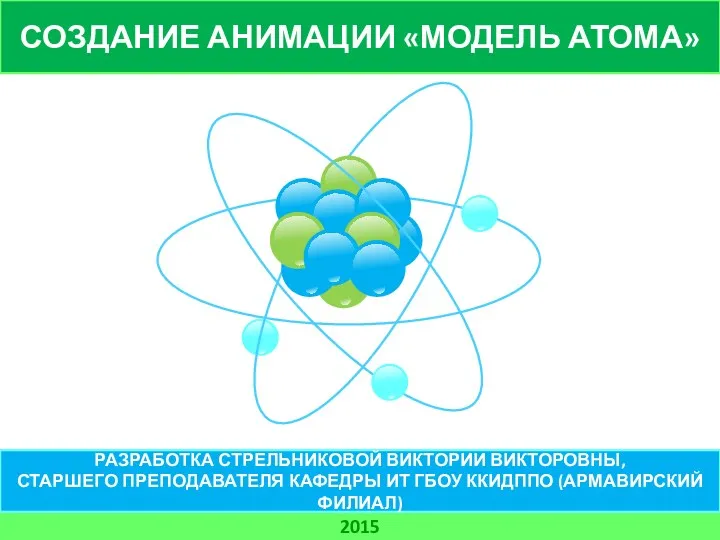 СОЗДАНИЕ АНИМАЦИИ «МОДЕЛЬ АТОМА» 2015 РАЗРАБОТКА СТРЕЛЬНИКОВОЙ ВИКТОРИИ ВИКТОРОВНЫ, СТАРШЕГО