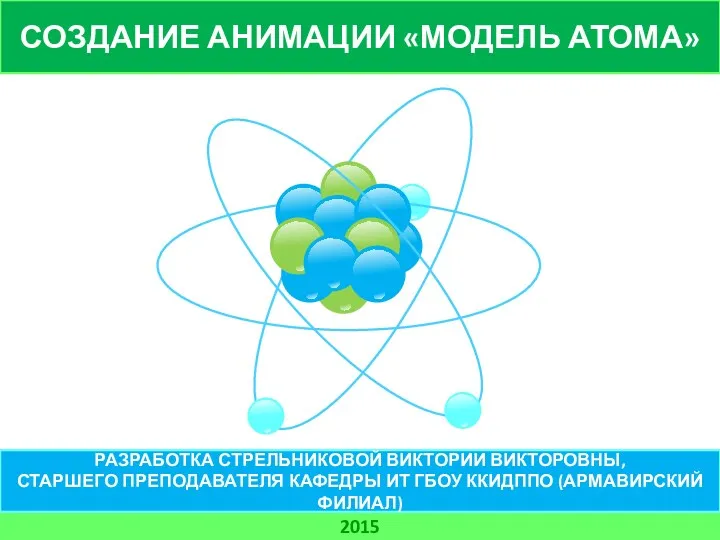 СОЗДАНИЕ АНИМАЦИИ «МОДЕЛЬ АТОМА» 2015 РАЗРАБОТКА СТРЕЛЬНИКОВОЙ ВИКТОРИИ ВИКТОРОВНЫ, СТАРШЕГО