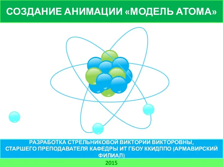 СОЗДАНИЕ АНИМАЦИИ «МОДЕЛЬ АТОМА» 2015 РАЗРАБОТКА СТРЕЛЬНИКОВОЙ ВИКТОРИИ ВИКТОРОВНЫ, СТАРШЕГО