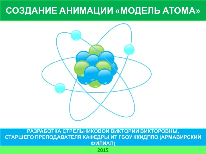 СОЗДАНИЕ АНИМАЦИИ «МОДЕЛЬ АТОМА» 2015 РАЗРАБОТКА СТРЕЛЬНИКОВОЙ ВИКТОРИИ ВИКТОРОВНЫ, СТАРШЕГО