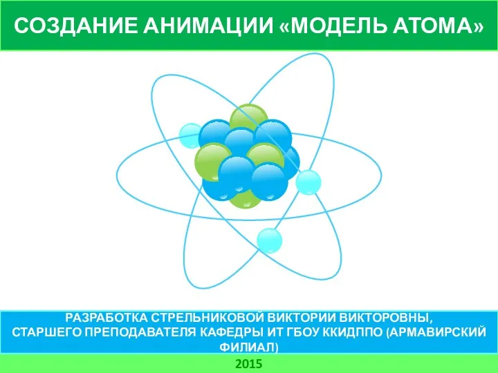 СОЗДАНИЕ АНИМАЦИИ «МОДЕЛЬ АТОМА» 2015 РАЗРАБОТКА СТРЕЛЬНИКОВОЙ ВИКТОРИИ ВИКТОРОВНЫ, СТАРШЕГО