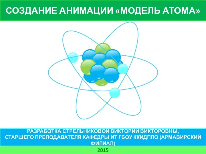 СОЗДАНИЕ АНИМАЦИИ «МОДЕЛЬ АТОМА» 2015 РАЗРАБОТКА СТРЕЛЬНИКОВОЙ ВИКТОРИИ ВИКТОРОВНЫ, СТАРШЕГО