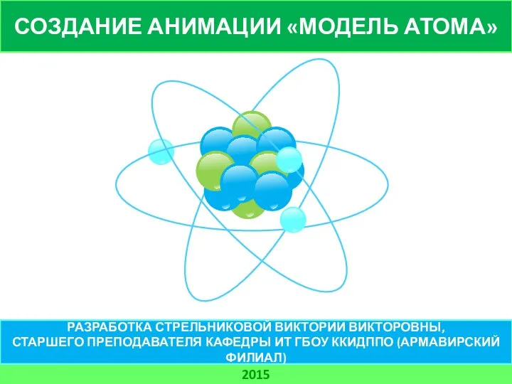 СОЗДАНИЕ АНИМАЦИИ «МОДЕЛЬ АТОМА» 2015 РАЗРАБОТКА СТРЕЛЬНИКОВОЙ ВИКТОРИИ ВИКТОРОВНЫ, СТАРШЕГО