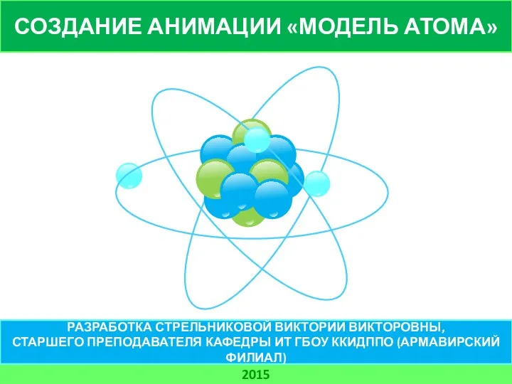 СОЗДАНИЕ АНИМАЦИИ «МОДЕЛЬ АТОМА» 2015 РАЗРАБОТКА СТРЕЛЬНИКОВОЙ ВИКТОРИИ ВИКТОРОВНЫ, СТАРШЕГО