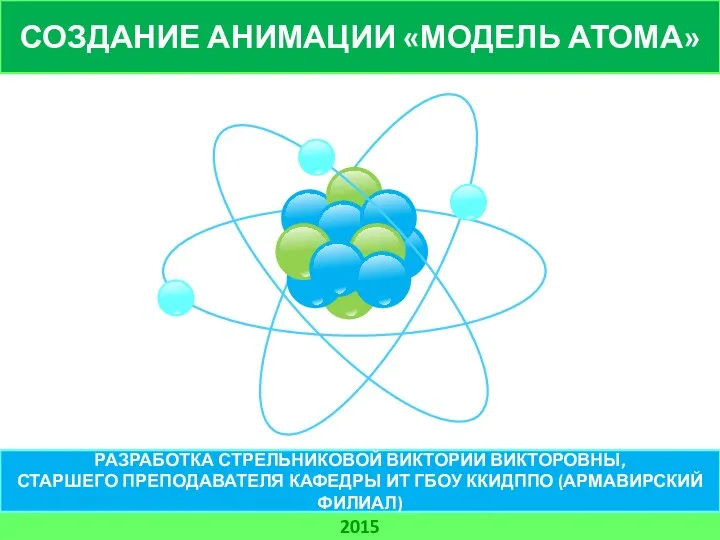 СОЗДАНИЕ АНИМАЦИИ «МОДЕЛЬ АТОМА» 2015 РАЗРАБОТКА СТРЕЛЬНИКОВОЙ ВИКТОРИИ ВИКТОРОВНЫ, СТАРШЕГО