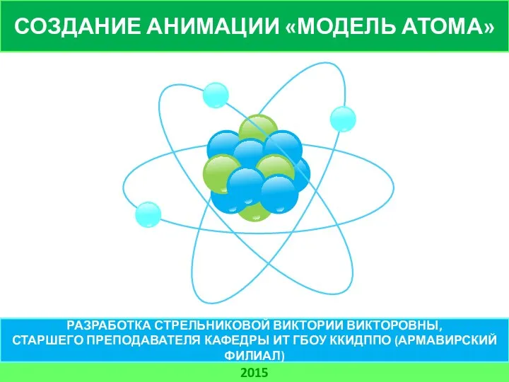 СОЗДАНИЕ АНИМАЦИИ «МОДЕЛЬ АТОМА» 2015 РАЗРАБОТКА СТРЕЛЬНИКОВОЙ ВИКТОРИИ ВИКТОРОВНЫ, СТАРШЕГО