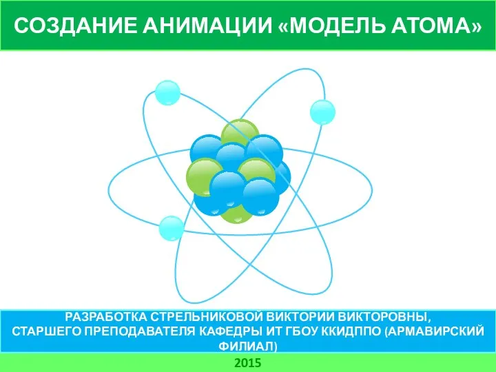 СОЗДАНИЕ АНИМАЦИИ «МОДЕЛЬ АТОМА» 2015 РАЗРАБОТКА СТРЕЛЬНИКОВОЙ ВИКТОРИИ ВИКТОРОВНЫ, СТАРШЕГО