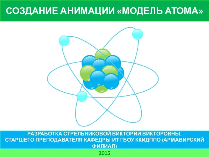 СОЗДАНИЕ АНИМАЦИИ «МОДЕЛЬ АТОМА» 2015 РАЗРАБОТКА СТРЕЛЬНИКОВОЙ ВИКТОРИИ ВИКТОРОВНЫ, СТАРШЕГО