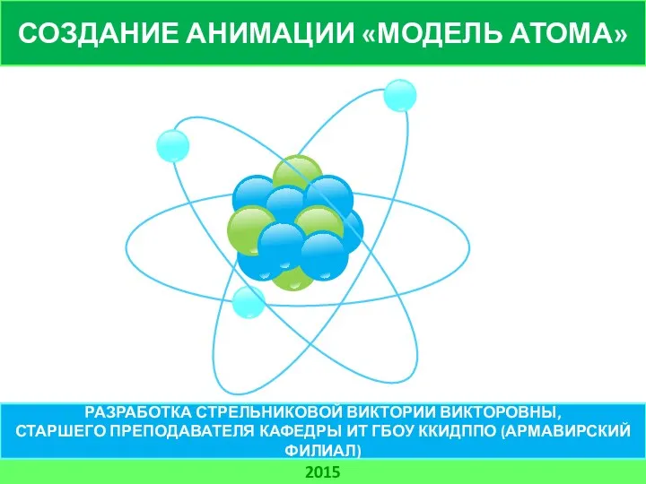 СОЗДАНИЕ АНИМАЦИИ «МОДЕЛЬ АТОМА» 2015 РАЗРАБОТКА СТРЕЛЬНИКОВОЙ ВИКТОРИИ ВИКТОРОВНЫ, СТАРШЕГО