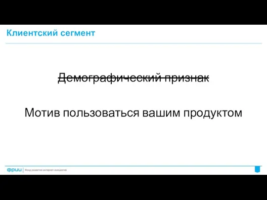 Клиентский сегмент Демографический признак Мотив пользоваться вашим продуктом