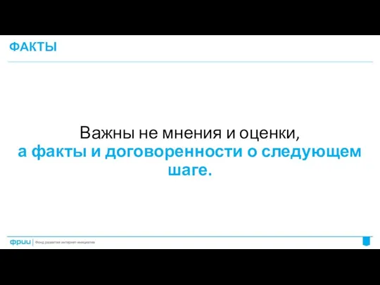 ФАКТЫ Важны не мнения и оценки, а факты и договоренности о следующем шаге.