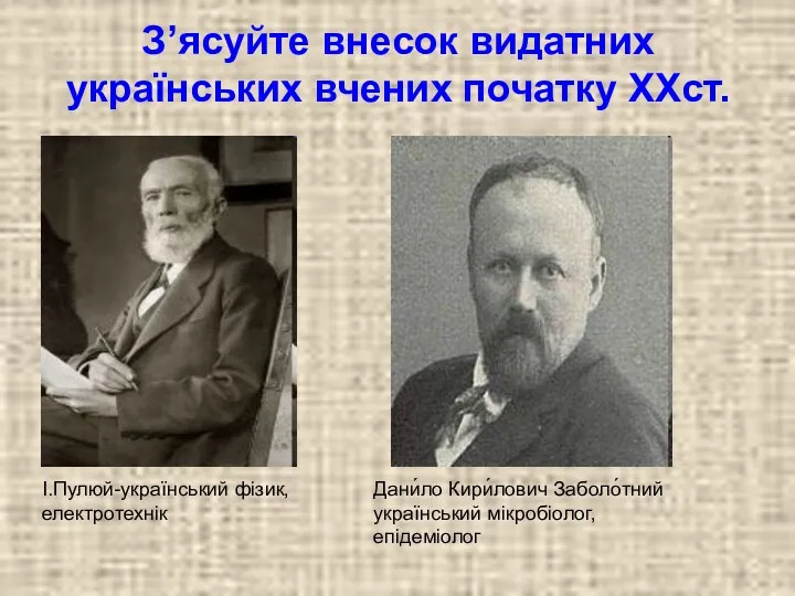 З’ясуйте внесок видатних українських вчених початку XXст. І.Пулюй-український фізик, електротехнік Дани́ло Кири́лович Заболо́тний український мікробіолог, епідеміолог