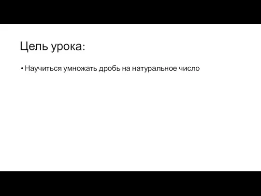 Цель урока: Научиться умножать дробь на натуральное число