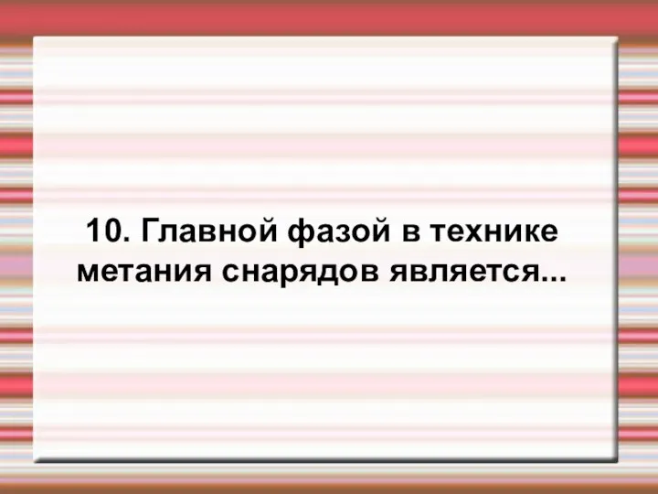 10. Главной фазой в технике метания снарядов является...