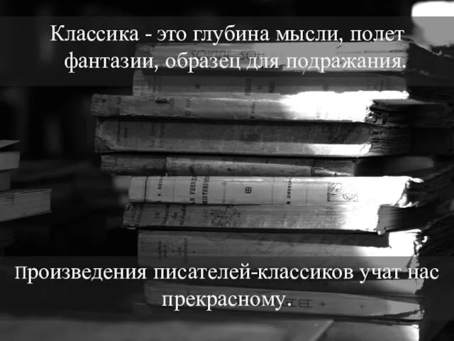 Произведения писателей-классиков учат нас прекрасному. Классика - это глубина мысли, полет фантазии, образец для подражания.