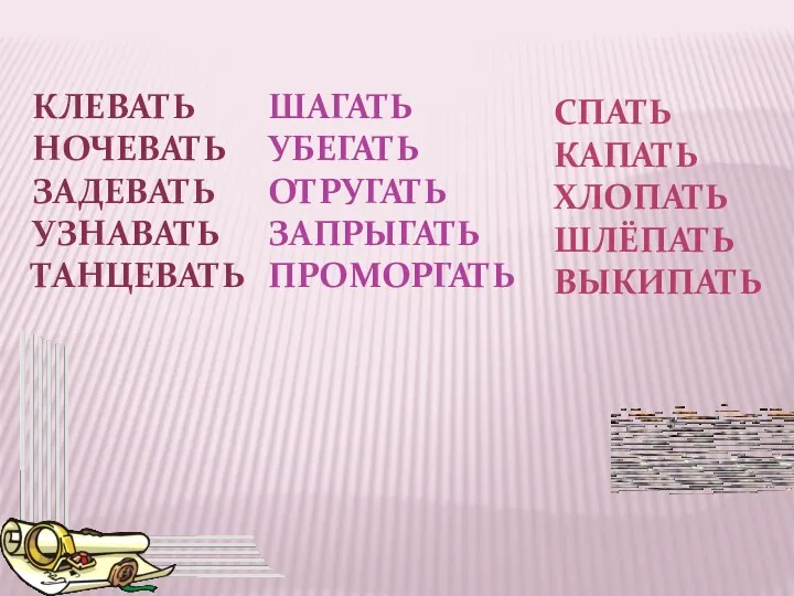 КЛЕВАТЬ НОЧЕВАТЬ ЗАДЕВАТЬ УЗНАВАТЬ ТАНЦЕВАТЬ ШАГАТЬ УБЕГАТЬ ОТРУГАТЬ ЗАПРЫГАТЬ ПРОМОРГАТЬ СПАТЬ КАПАТЬ ХЛОПАТЬ ШЛЁПАТЬ ВЫКИПАТЬ