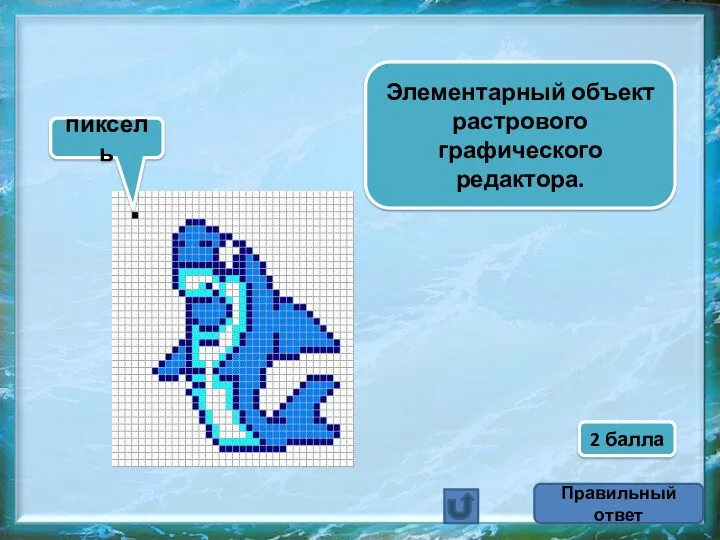 Элементарный объект растрового графического редактора. пиксель Правильный ответ 2 балла