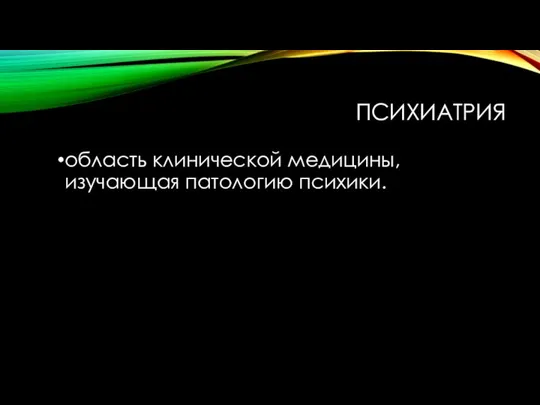 ПСИХИАТРИЯ область клинической медицины, изучающая патологию психики.