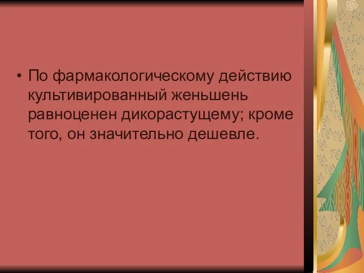 По фармакологическому действию культивированный женьшень равноценен дикорастущему; кроме того, он значительно дешевле.