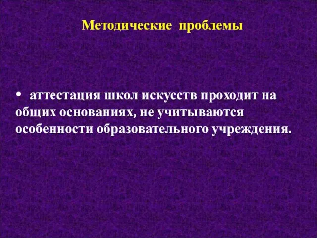 Методические проблемы • аттестация школ искусств проходит на общих основаниях, не учитываются особенности образовательного учреждения.