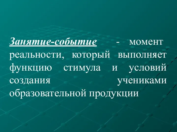 Занятие-событие - момент реальности, который выполняет функцию стимула и условий создания учениками образовательной продукции