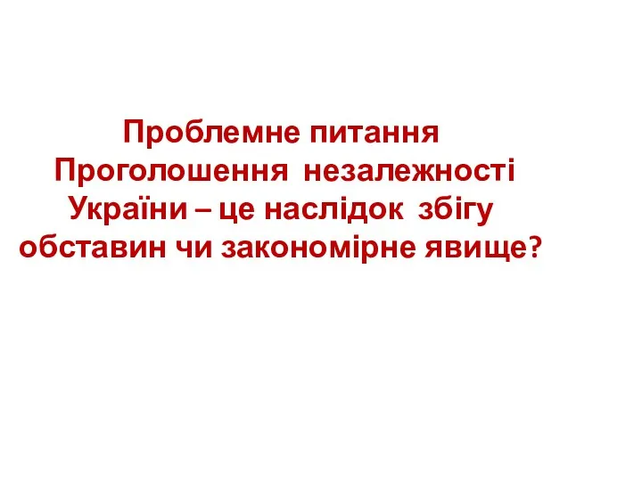 Проблемне питання Проголошення незалежності України – це наслідок збігу обставин чи закономірне явище?